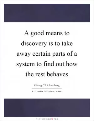 A good means to discovery is to take away certain parts of a system to find out how the rest behaves Picture Quote #1
