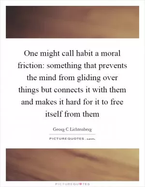 One might call habit a moral friction: something that prevents the mind from gliding over things but connects it with them and makes it hard for it to free itself from them Picture Quote #1