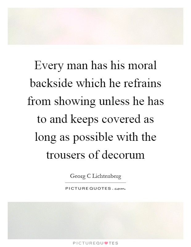 Every man has his moral backside which he refrains from showing unless he has to and keeps covered as long as possible with the trousers of decorum Picture Quote #1