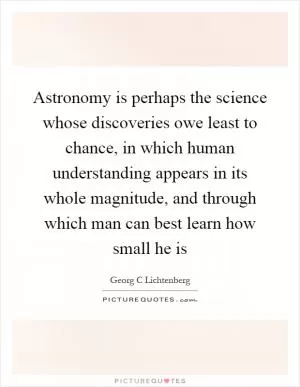 Astronomy is perhaps the science whose discoveries owe least to chance, in which human understanding appears in its whole magnitude, and through which man can best learn how small he is Picture Quote #1