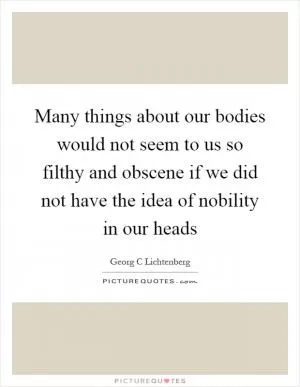Many things about our bodies would not seem to us so filthy and obscene if we did not have the idea of nobility in our heads Picture Quote #1