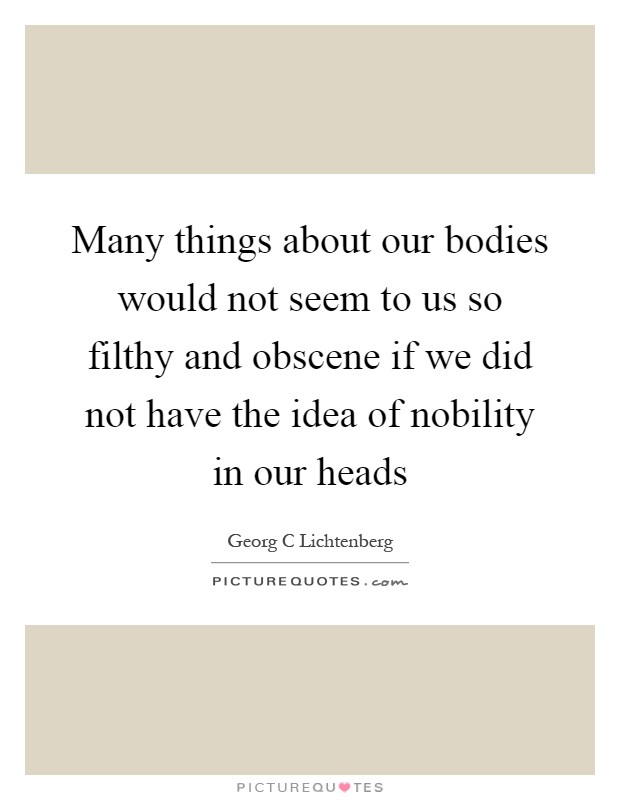 Many things about our bodies would not seem to us so filthy and obscene if we did not have the idea of nobility in our heads Picture Quote #1
