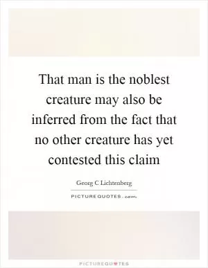That man is the noblest creature may also be inferred from the fact that no other creature has yet contested this claim Picture Quote #1