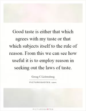 Good taste is either that which agrees with my taste or that which subjects itself to the rule of reason. From this we can see how useful it is to employ reason in seeking out the laws of taste Picture Quote #1