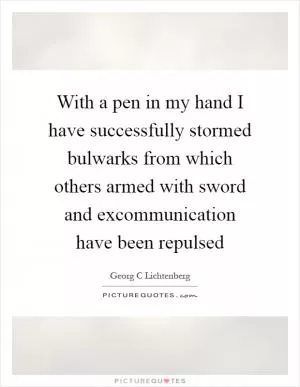 With a pen in my hand I have successfully stormed bulwarks from which others armed with sword and excommunication have been repulsed Picture Quote #1
