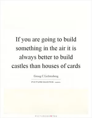If you are going to build something in the air it is always better to build castles than houses of cards Picture Quote #1