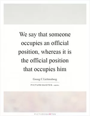 We say that someone occupies an official position, whereas it is the official position that occupies him Picture Quote #1