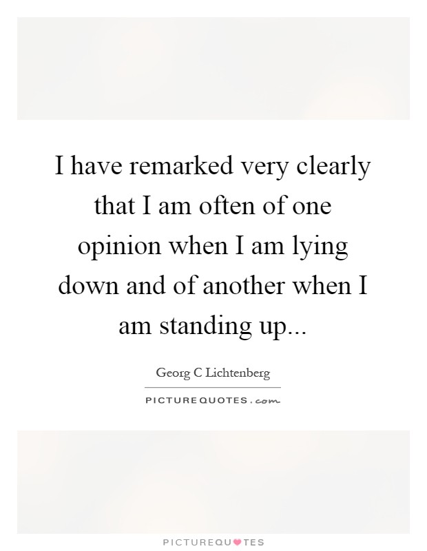 I have remarked very clearly that I am often of one opinion when I am lying down and of another when I am standing up Picture Quote #1