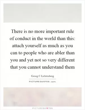 There is no more important rule of conduct in the world than this: attach yourself as much as you can to people who are abler than you and yet not so very different that you cannot understand them Picture Quote #1