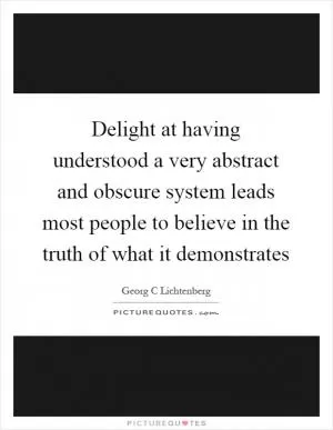 Delight at having understood a very abstract and obscure system leads most people to believe in the truth of what it demonstrates Picture Quote #1