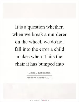 It is a question whether, when we break a murderer on the wheel, we do not fall into the error a child makes when it hits the chair it has bumped into Picture Quote #1