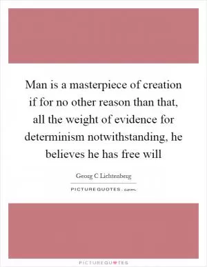 Man is a masterpiece of creation if for no other reason than that, all the weight of evidence for determinism notwithstanding, he believes he has free will Picture Quote #1