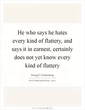 He who says he hates every kind of flattery, and says it in earnest, certainly does not yet know every kind of flattery Picture Quote #1