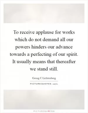 To receive applause for works which do not demand all our powers hinders our advance towards a perfecting of our spirit. It usually means that thereafter we stand still Picture Quote #1