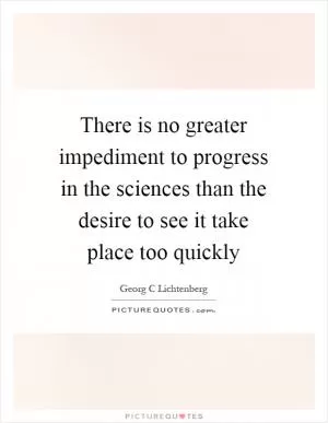 There is no greater impediment to progress in the sciences than the desire to see it take place too quickly Picture Quote #1