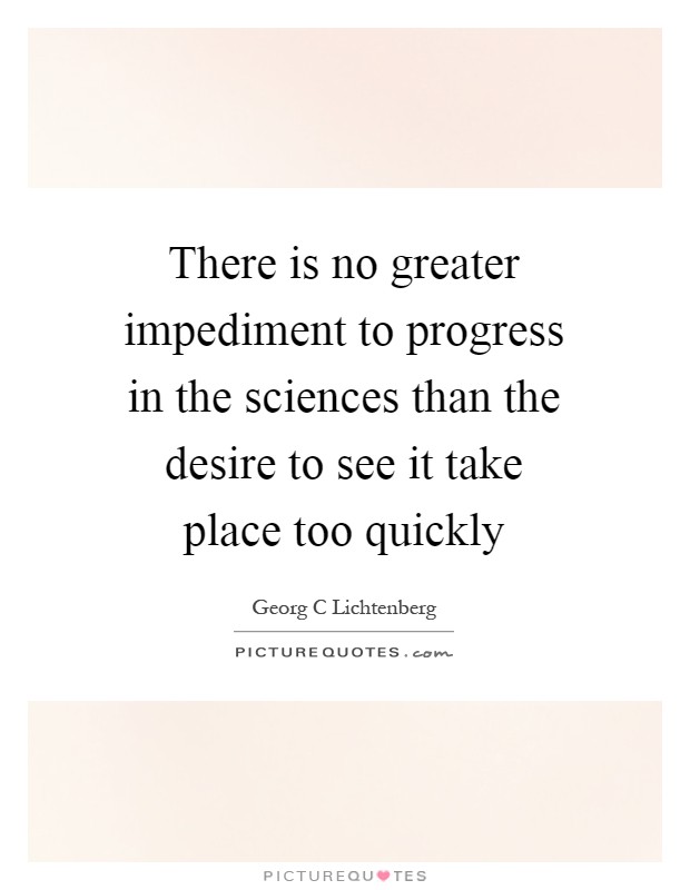 There is no greater impediment to progress in the sciences than the desire to see it take place too quickly Picture Quote #1