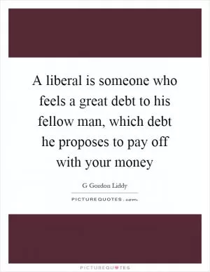 A liberal is someone who feels a great debt to his fellow man, which debt he proposes to pay off with your money Picture Quote #1