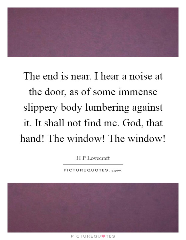 The end is near. I hear a noise at the door, as of some immense slippery body lumbering against it. It shall not find me. God, that hand! The window! The window! Picture Quote #1