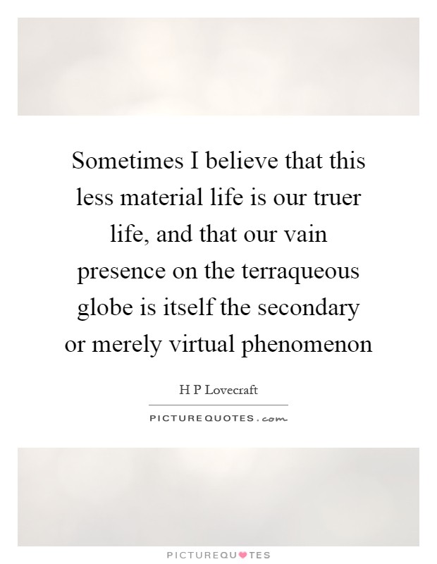 Sometimes I believe that this less material life is our truer life, and that our vain presence on the terraqueous globe is itself the secondary or merely virtual phenomenon Picture Quote #1