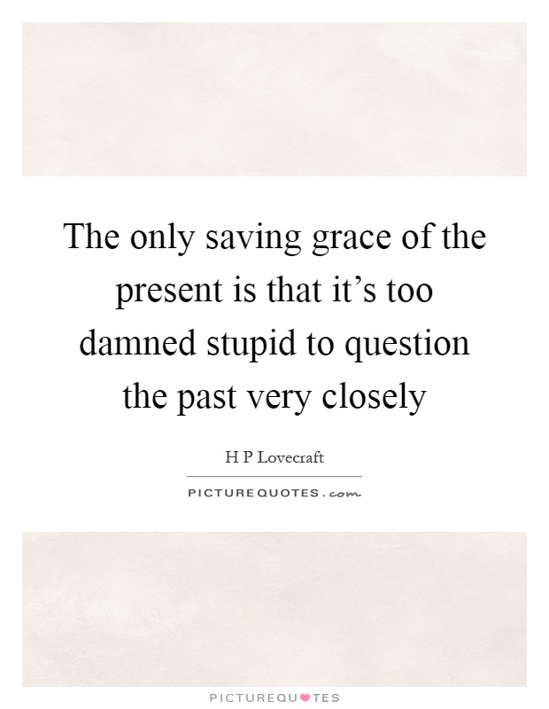 The only saving grace of the present is that it's too damned stupid to question the past very closely Picture Quote #1