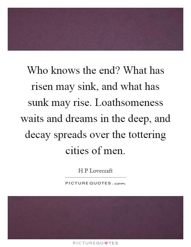 Who knows the end? What has risen may sink, and what has sunk may rise. Loathsomeness waits and dreams in the deep, and decay spreads over the tottering cities of men Picture Quote #1