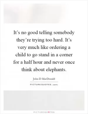 It’s no good telling somebody they’re trying too hard. It’s very much like ordering a child to go stand in a corner for a half hour and never once think about elephants Picture Quote #1