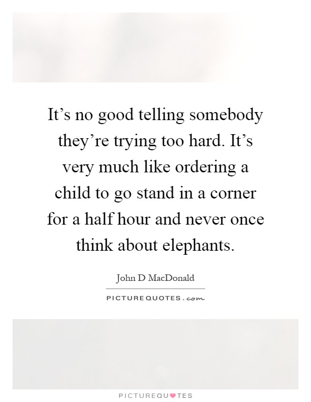 It's no good telling somebody they're trying too hard. It's very much like ordering a child to go stand in a corner for a half hour and never once think about elephants Picture Quote #1