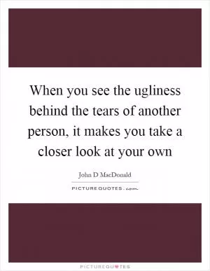 When you see the ugliness behind the tears of another person, it makes you take a closer look at your own Picture Quote #1