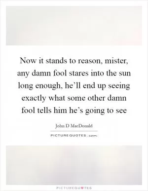 Now it stands to reason, mister, any damn fool stares into the sun long enough, he’ll end up seeing exactly what some other damn fool tells him he’s going to see Picture Quote #1
