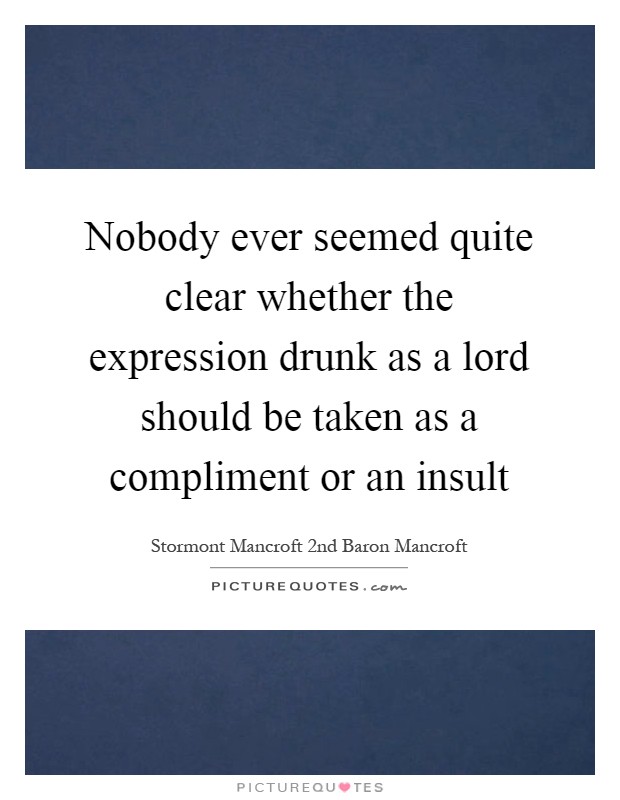 Nobody ever seemed quite clear whether the expression drunk as a lord should be taken as a compliment or an insult Picture Quote #1