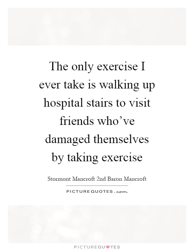 The only exercise I ever take is walking up hospital stairs to visit friends who've damaged themselves by taking exercise Picture Quote #1