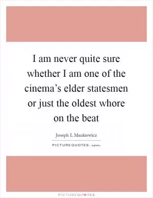 I am never quite sure whether I am one of the cinema’s elder statesmen or just the oldest whore on the beat Picture Quote #1