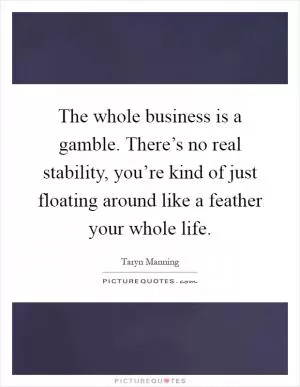 The whole business is a gamble. There’s no real stability, you’re kind of just floating around like a feather your whole life Picture Quote #1
