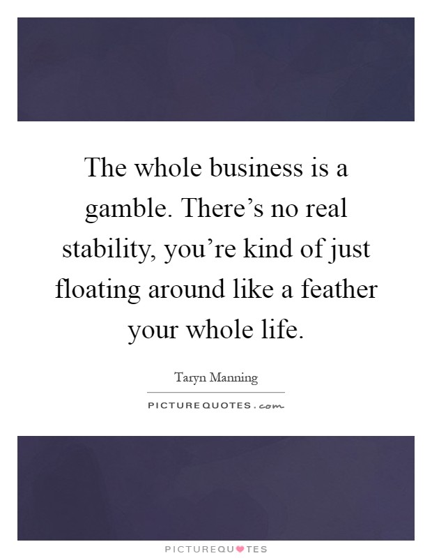 The whole business is a gamble. There's no real stability, you're kind of just floating around like a feather your whole life Picture Quote #1