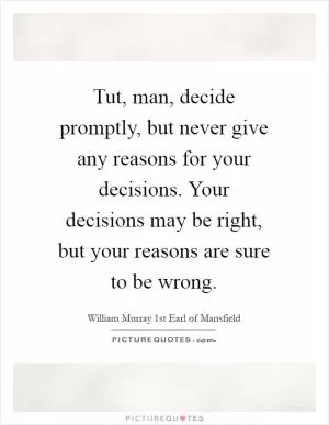 Tut, man, decide promptly, but never give any reasons for your decisions. Your decisions may be right, but your reasons are sure to be wrong Picture Quote #1
