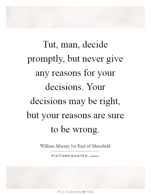 Tut, man, decide promptly, but never give any reasons for your decisions. Your decisions may be right, but your reasons are sure to be wrong Picture Quote #1