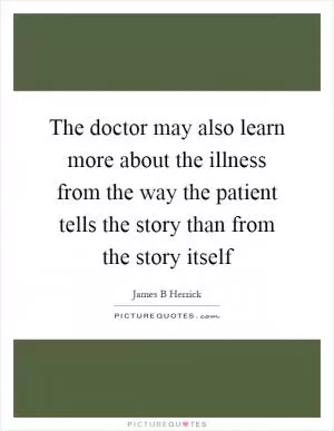 The doctor may also learn more about the illness from the way the patient tells the story than from the story itself Picture Quote #1