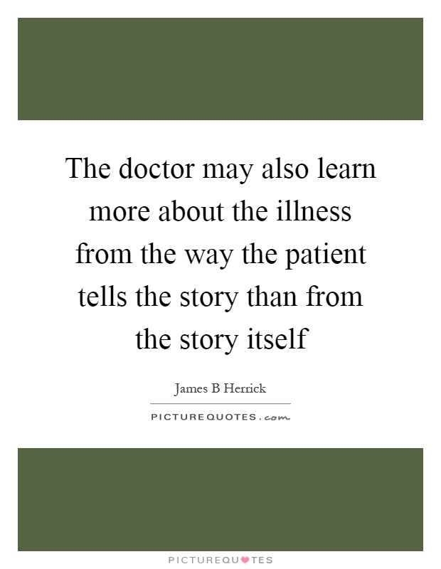 The doctor may also learn more about the illness from the way the patient tells the story than from the story itself Picture Quote #1