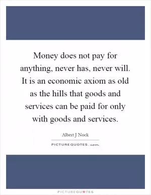 Money does not pay for anything, never has, never will. It is an economic axiom as old as the hills that goods and services can be paid for only with goods and services Picture Quote #1