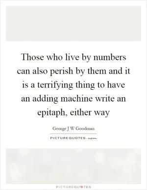 Those who live by numbers can also perish by them and it is a terrifying thing to have an adding machine write an epitaph, either way Picture Quote #1
