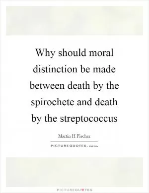 Why should moral distinction be made between death by the spirochete and death by the streptococcus Picture Quote #1
