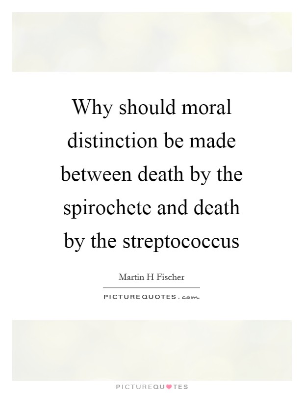 Why should moral distinction be made between death by the spirochete and death by the streptococcus Picture Quote #1