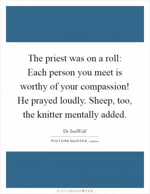 The priest was on a roll: Each person you meet is worthy of your compassion! He prayed loudly. Sheep, too, the knitter mentally added Picture Quote #1