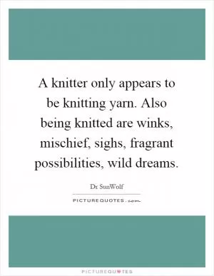 A knitter only appears to be knitting yarn. Also being knitted are winks, mischief, sighs, fragrant possibilities, wild dreams Picture Quote #1
