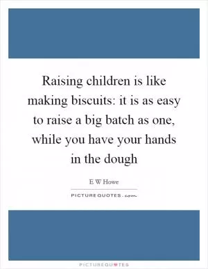 Raising children is like making biscuits: it is as easy to raise a big batch as one, while you have your hands in the dough Picture Quote #1
