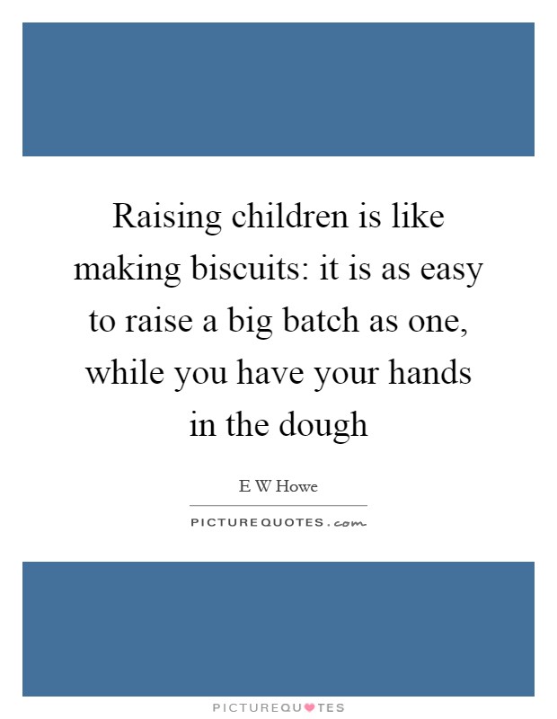 Raising children is like making biscuits: it is as easy to raise a big batch as one, while you have your hands in the dough Picture Quote #1
