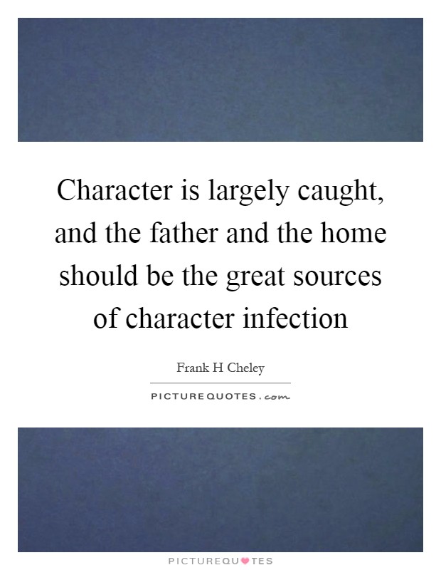 Character is largely caught, and the father and the home should be the great sources of character infection Picture Quote #1
