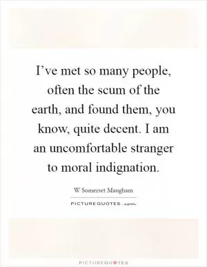 I’ve met so many people, often the scum of the earth, and found them, you know, quite decent. I am an uncomfortable stranger to moral indignation Picture Quote #1