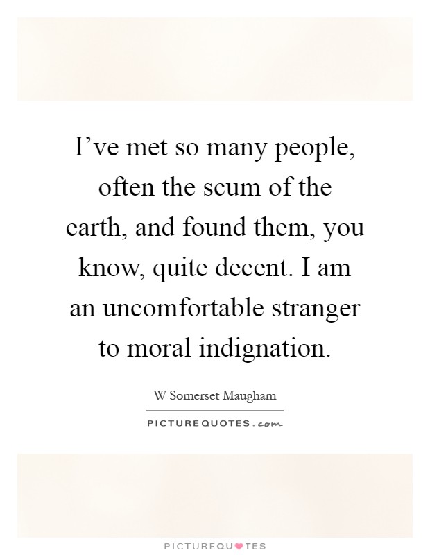 I've met so many people, often the scum of the earth, and found them, you know, quite decent. I am an uncomfortable stranger to moral indignation Picture Quote #1