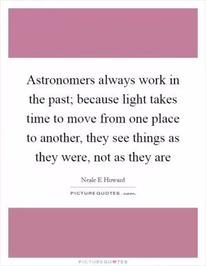 Astronomers always work in the past; because light takes time to move from one place to another, they see things as they were, not as they are Picture Quote #1